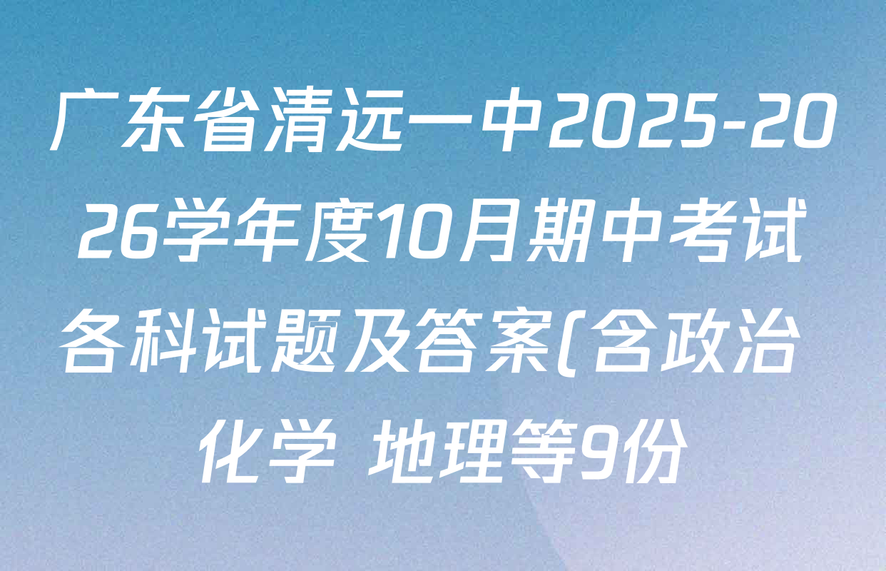 广东省清远一中2025-2026学年度10月期中考试各科试题及答案(含政治 化学 地理等9份) 广东省清远一中2025-2026学年度10月期中考试各科试题及答案(含政治 化学 地理等9份)
